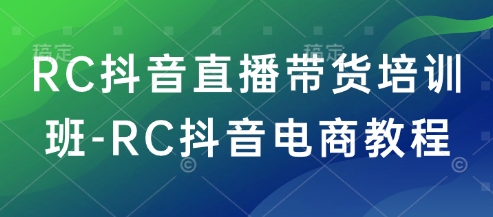 RC抖音直播带货培训班-RC抖音电商教程-易创云