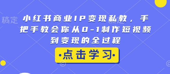 小红书商业IP变现私教,手把手教会你从0-1制作短视频到变现的全过程-易创云
