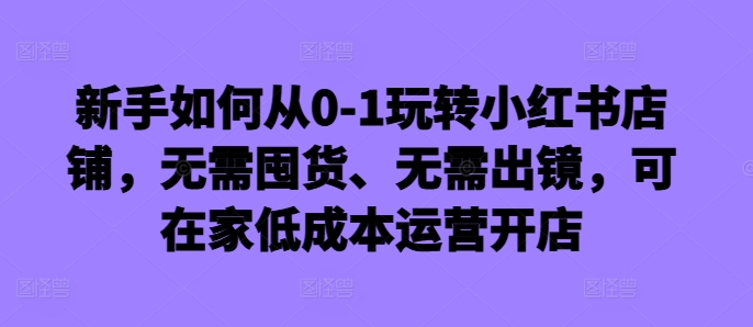 新手如何从0-1玩转小红书店铺,无需囤货、无需出镜,可在家低成本运营开店-易创云