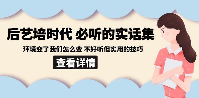 后艺培时代之必听的实话集：环境变了我们怎么变 不好听但实用的技巧-易创云
