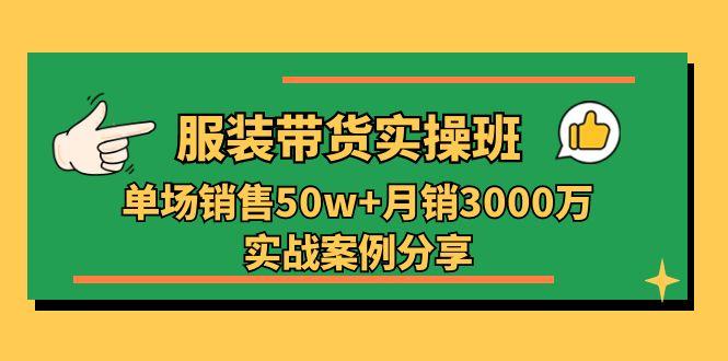 服装带货实操培训班：单场销售50w+月销3000万实战案例分享(27节-易创云