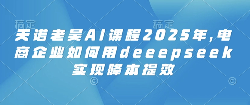 天诺老吴AI课程2025年，电商企业如何用deeepseek实现降本提效-易创云