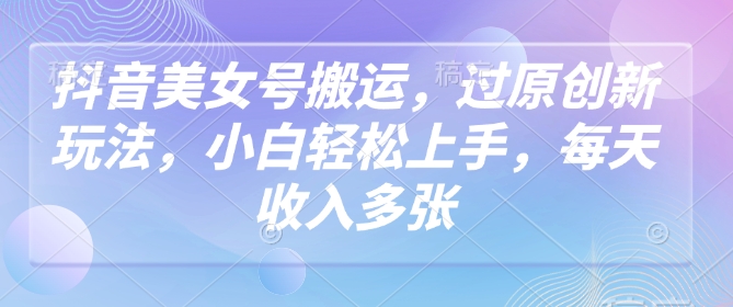 抖音美女号搬运，过原创新玩法，小白轻松上手，每天收入多张-易创云