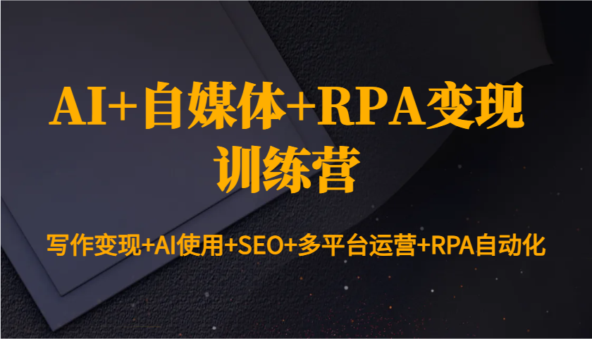 AI+自媒体+RPA变现训练营：写作变现+AI使用+SEO+多平台运营+RPA自动化-易创云