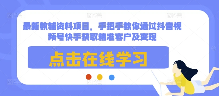 最新教辅资料项目,手把手教你通过抖音视频号快手获取精准客户及变现-易创云