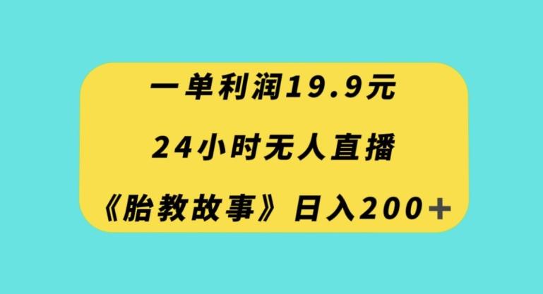 一单利润19.9，24小时无人直播胎教故事，每天轻松200+【揭秘】-易创云
