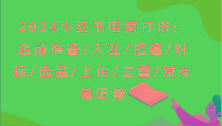 2024小红书电商打法：店前准备/入驻/搭建/对标/选品/上传/去重/发布笔记等-易创云