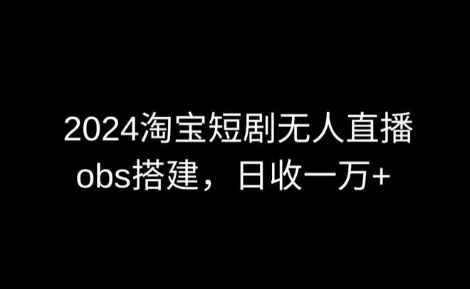 2024最新淘宝短剧无人直播，obs多窗口搭建，日收6000+【揭秘】-易创云