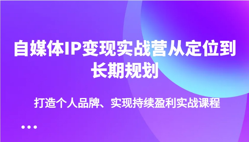 自媒体IP变现实战营从定位到长期规划,打造个人品牌、实现持续盈利实战课程-易创云