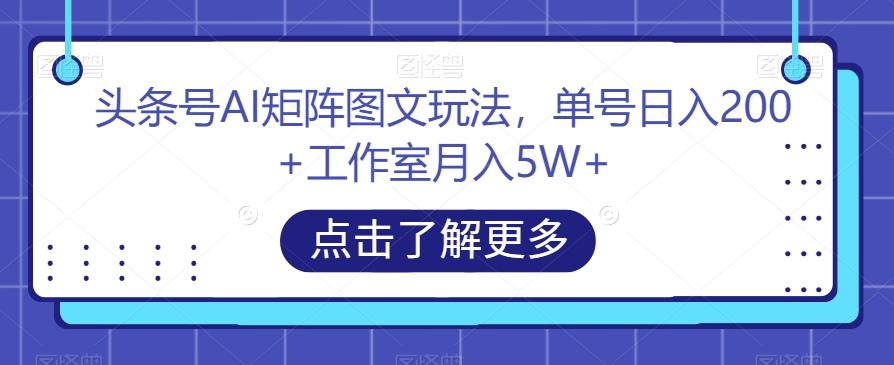 头条号AI矩阵图文玩法，单号日入200+工作室月入5W+【揭秘】-易创云