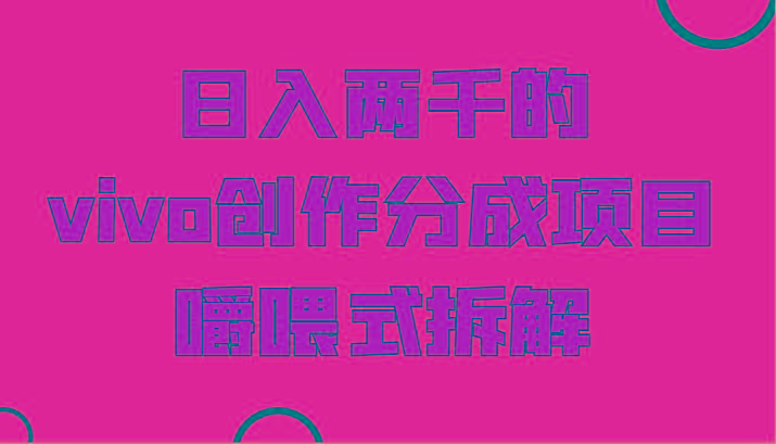 日入两千的vivo创作分成项目，门槛极低小白好入手，嚼喂式拆解-易创云