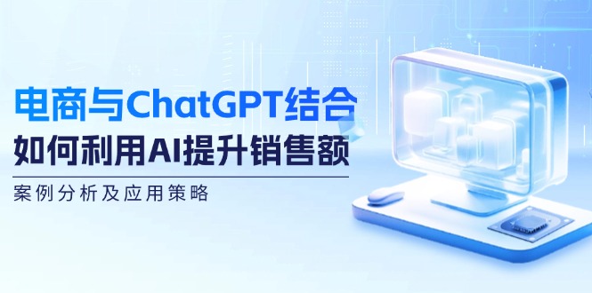电商与ChatGPT结合：如何利用AI提升销售额，案例分析及应用策略-易创云