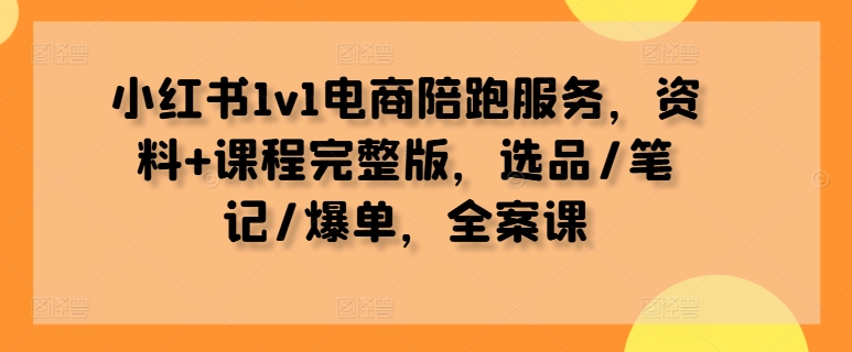 小红书1v1电商陪跑服务，资料+课程完整版，选品/笔记/爆单，全案课-易创云