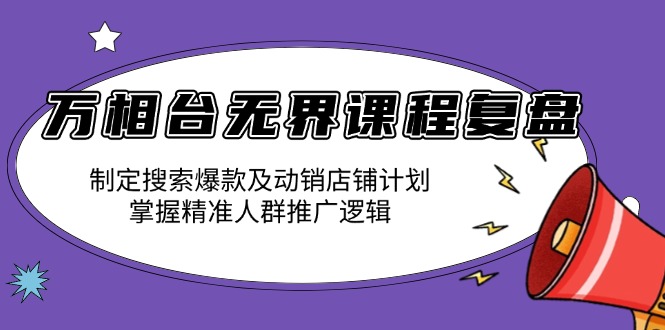 万相台无界课程复盘:制定搜索爆款及动销店铺计划,掌握精准人群推广逻辑-易创云