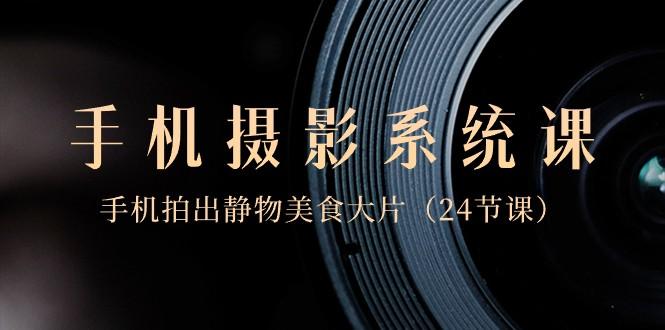 0基础手机摄影系统课，手机拍出静物美食大片（24节课）-易创云