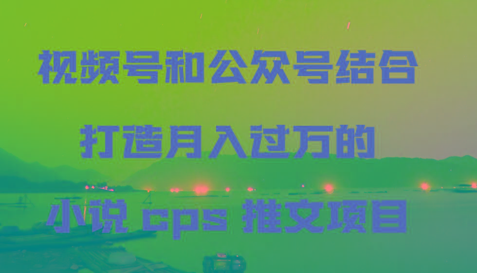 视频号和公众号结合打造月入过万的小说cps推文项目，包括市面上面的各种思路详解-易创云