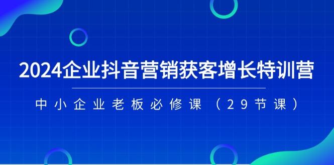 2024企业抖音-营销获客增长特训营，中小企业老板必修课(29节课-易创云