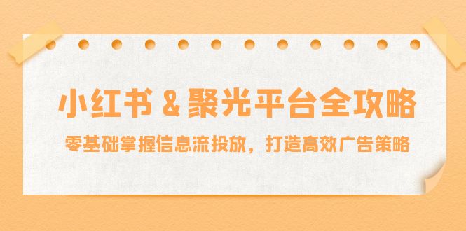 小红薯&聚光平台全攻略:零基础掌握信息流投放,打造高效广告策略-易创云