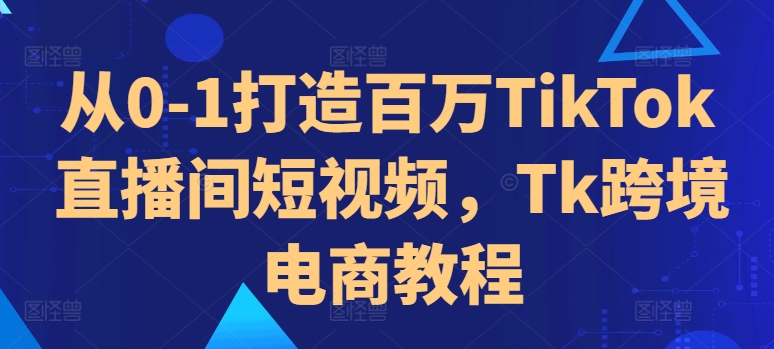 从0-1打造百万TikTok直播间短视频,Tk跨境电商教程-易创云