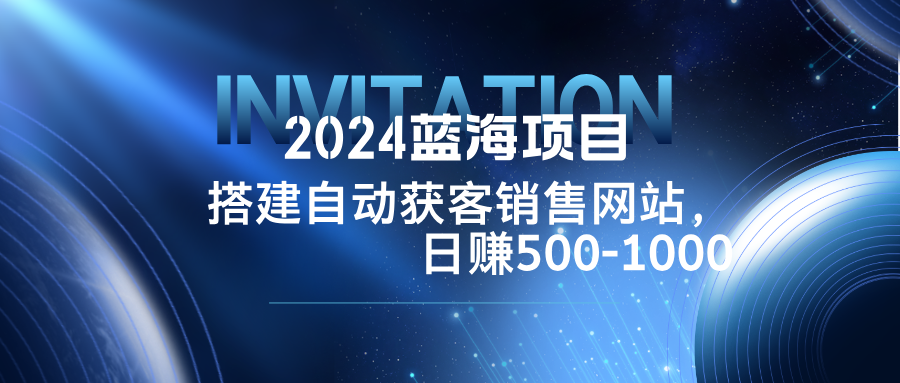 2024蓝海项目，搭建销售网站，自动获客，日赚500-1000-易创云