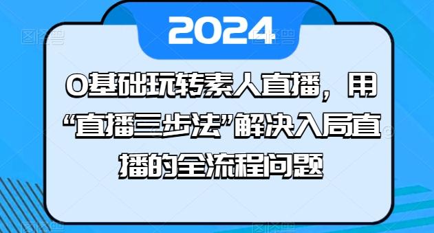 0基础玩转素人直播，用“直播三步法”解决入局直播的全流程问题-易创云