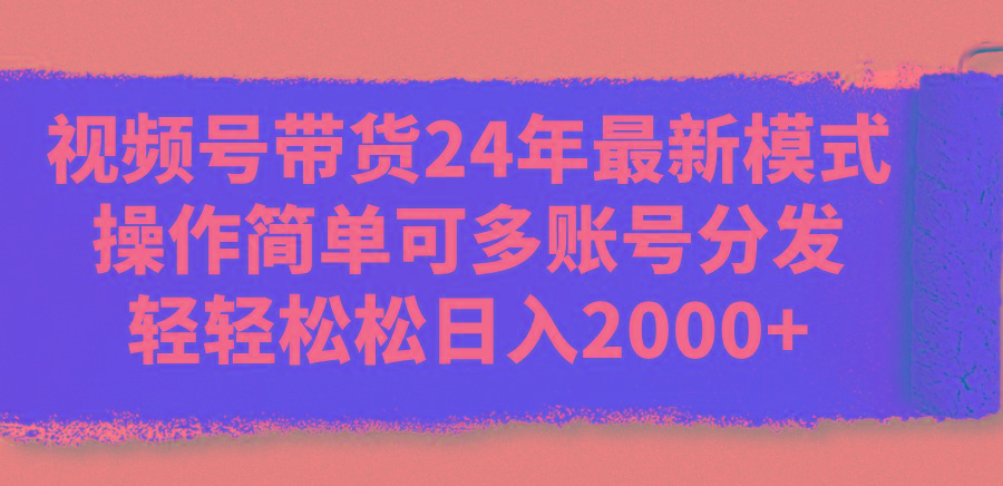 视频号带货24年最新模式，操作简单可多账号分发，轻轻松松日入2000+-易创云