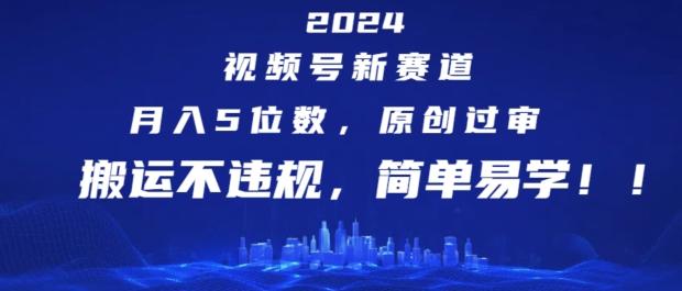 2024视频号新赛道，月入5位数+，原创过审，搬运不违规，简单易学【揭秘】-易创云