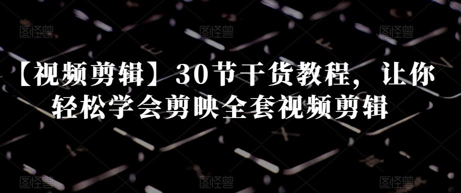 【视频剪辑】30节干货教程，让你轻松学会剪映全套视频剪辑-易创云