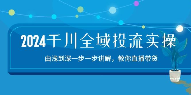 2024千川-全域投流精品实操：由谈到深一步一步讲解，教你直播带货-15节-易创云