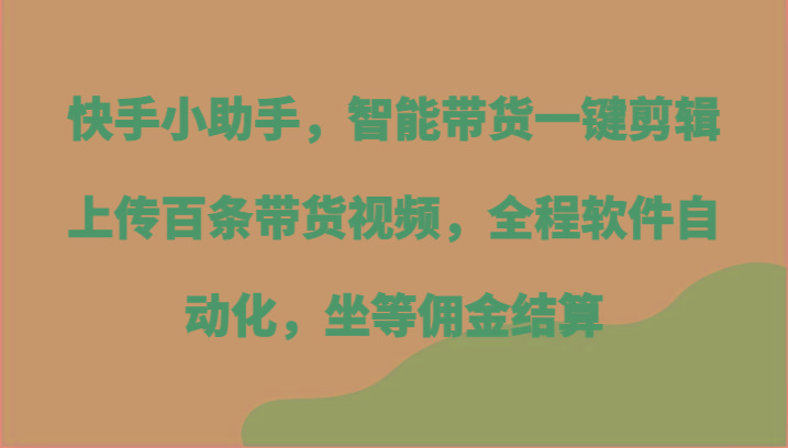 快手小助手,智能带货一键剪辑上传百条带货视频,全程软件自动化,坐等佣金结算-易创云