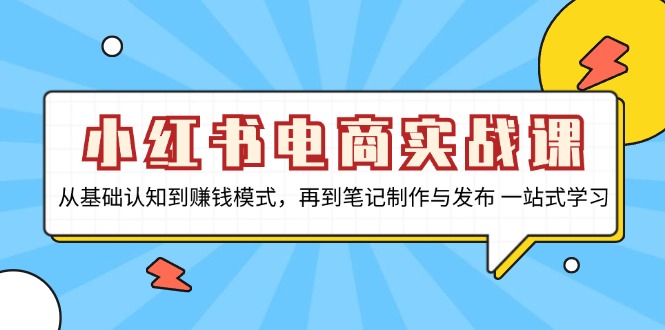 小红书电商实战课，从基础认知到赚钱模式，再到笔记制作与发布 一站式学习-易创云