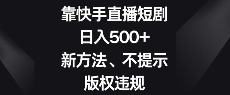 靠快手直播短剧，日入500+，新方法、不提示版权违规-易创云