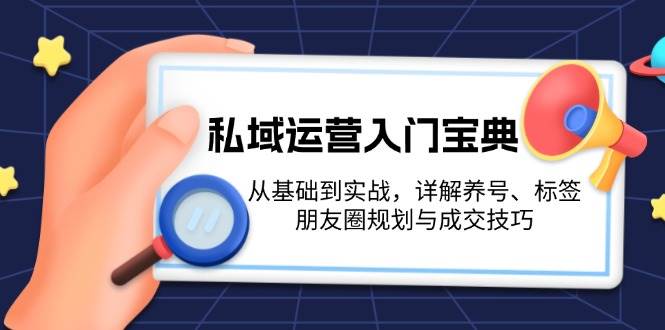 私域运营入门宝典:从基础到实战,详解养号、标签、朋友圈规划与成交技巧-易创云