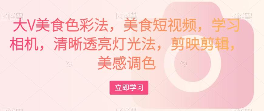 大V美食色彩法，美食短视频，学习相机，清晰透亮灯光法，剪映剪辑，美感调色-易创云