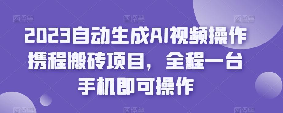 2023自动生成AI视频操作携程搬砖项目,全程一台手机即可操作-易创云