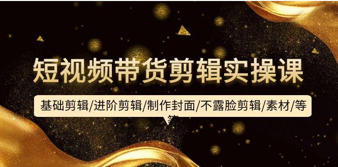 (9887期)短视频带货剪辑实操课：基础剪辑/进阶剪辑/制作封面/不露脸剪辑/素材/等等-易创云