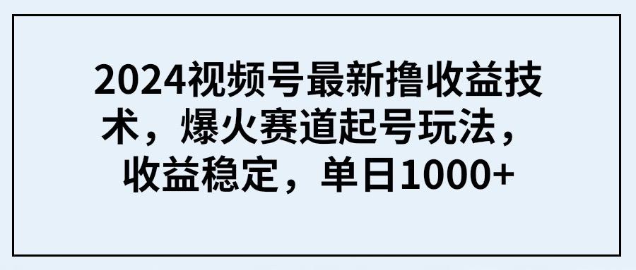 (9651期) 2024视频号最新撸收益技术,爆火赛道起号玩法,收益稳定,单日1000+-易创云
