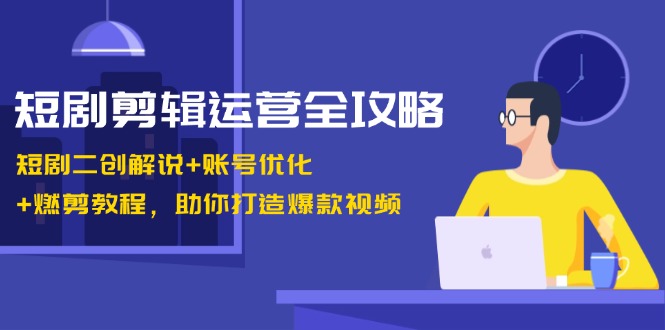 短剧剪辑运营全攻略：短剧二创解说+账号优化+燃剪教程，助你打造爆款视频-易创云