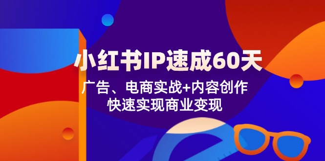 小红书 IP速成60天：广告、电商实战+内容创作，快速实现商业变现-易创云