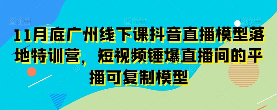 11月底广州线下课抖音直播模型落地特训营,短视频锤爆直播间的平播可复制模型-易创云