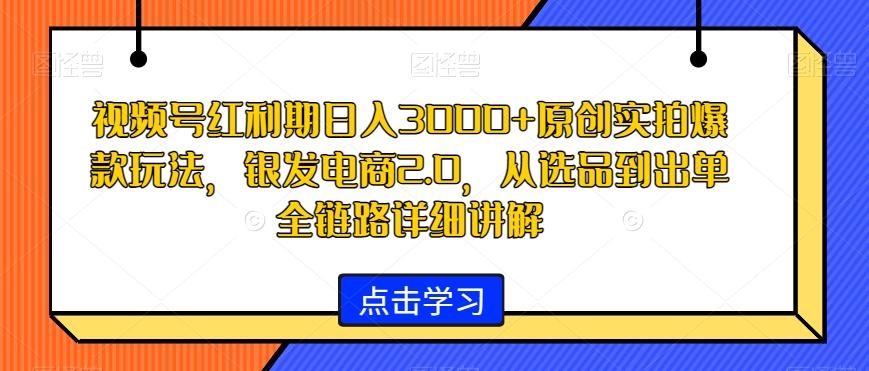 视频号红利期日入3000+原创实拍爆款玩法，银发电商2.0，从选品到出单全链路详细讲解【揭秘】-易创云