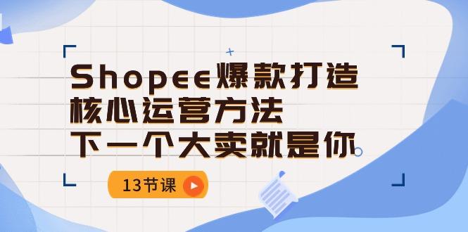 Shopee-爆款打造核心运营方法，下一个大卖就是你(13节课-易创云