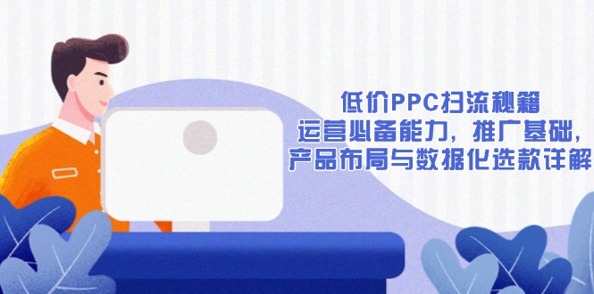 低价PPC扫流秘籍：运营必备能力, 推广基础, 产品布局与数据化选款详解-易创云