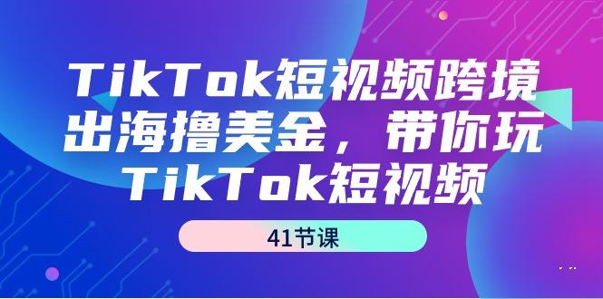 TikTok短视频跨境出海撸美金，带你玩TikTok短视频(41节课)-易创云