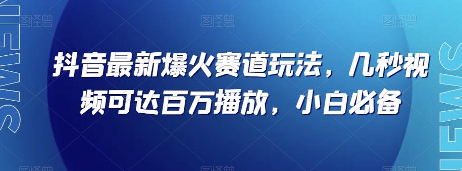 抖音最新爆火赛道玩法，几秒视频可达百万播放，小白必备（附素材）【揭秘】-易创云