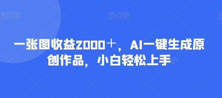 一张图收益2000+,AI一键生成原创作品,小白轻松上手-易创云