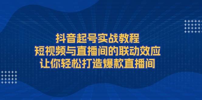 抖音起号实战教程，短视频与直播间的联动效应，让你轻松打造爆款直播间-易创云