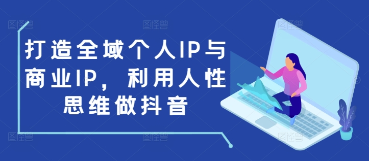 打造全域个人IP与商业IP,利用人性思维做抖音-易创云