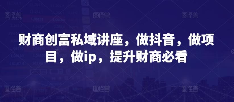 财商创富私域讲座，做抖音，做项目，做ip，提升财商必看-易创云