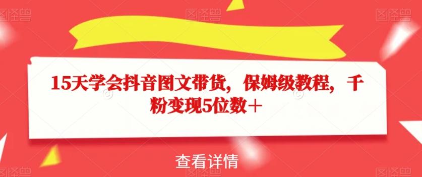 15天学会抖音图文带货，保姆级教程，千粉变现5位数＋-易创云